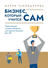 Бизнес, который учится сам. Практическая система обучения для малого бизнеса без HR