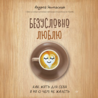 Безусловно люблю. Как жить для себя и ни о чем не жалеть