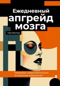 Ежедневный апгрейд мозга. Развиваем нейропластичность. 15-минутные упражнения