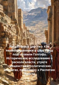 Разделённое царство: Как первосвященники и царь Ирод подготовили Голгофу. Историческое исследование о расколе власти, утрате священства и политических интригах, приведших к Распятию Христа