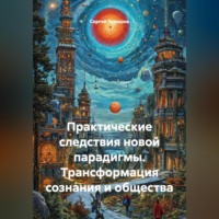 Практические следствия новой парадигмы. Трансформация сознания и общества