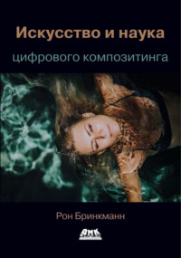 Искусство и наука цифрового композитинга. Техники создания визуальных эффектов, анимации и моушн-графики