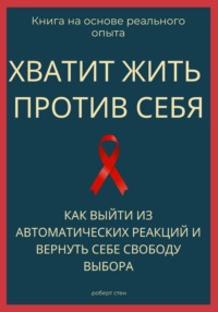 Хватит жить против себя. Как выйти из автоматических реакций и вернуть себе свободу выбора