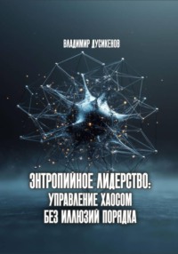 Энтропийное лидерство: управление хаосом без иллюзий порядка