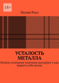 Усталость металла. Почему успешные мужчины выгорают и как вернуть себе жизнь