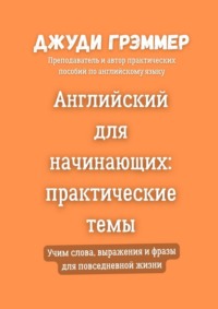 Английский для начинающих: практические темы. Учим слова, выражения и фразы для повседневной жизни
