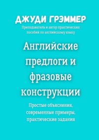 Английские предлоги и фразовые конструкции. Простые объяснения, современные примеры, практические задания