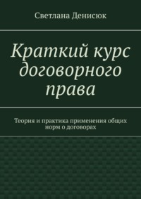 Краткий курс договорного права. Теория и практика применения общих норм о договорах