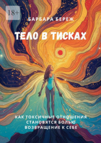 Тело в тисках. Как токсичные отношения становятся болью. Возвращение к себе