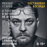 Постановка взгляда. Михаил Угаров о театре, в котором не играют. Лекции, семинары, интервью