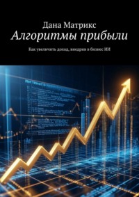 Алгоритмы прибыли. Как увеличить доход, внедрив в бизнес ИИ