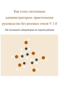 Как стать системным администратором: практическое руководство без розовых очков V 1.0 От домашней лаборатории до первой работы
