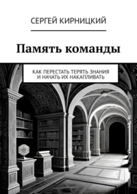 Память команды. Как перестать терять знания и начать их накапливать