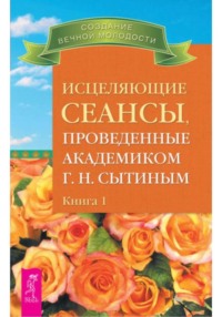 Исцеляющие сеансы, проведенные ак. Г.Н. Сытиным, кн.1