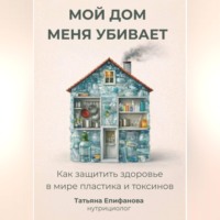 Мой дом меня убивает. Как сохранить здоровье в мире пластика и токсинов.