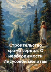 Строительство храма сердца. О необходимости Иисусовой молитвы