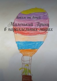 Маленький Принц в параллельных мирах. Детям от детей