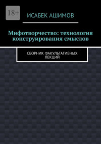 Мифотворчество: технология конструирования смыслов. Сборник факультативных лекций