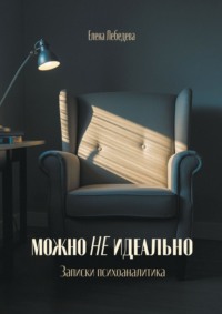Можно не идеально. Записки психоаналитика