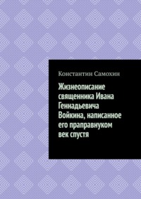 Жизнеописание священника Ивана Геннадьевича Войкина, написанное его праправнуком век спустя