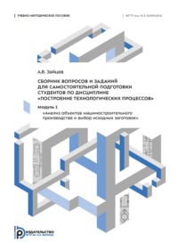 Сборник вопросов и заданий для самостоятельной подготовки студентов по дисциплине «Построение технологических процессов». Модуль 1 «Анализ объектов машиностроительного производства и выбор исходных заготовок»