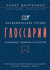 Академическое чтение. Ключевые термины и понятия: глоссарий. Трёхъязычное учебно-методическое издание (Русский • Қазақша • English)