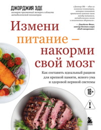 Измени питание – накорми свой мозг. Как составить идеальный рацион для крепкой памяти, ясного ума и здоровой нервной системы