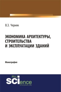 Экономика архитектуры, строительства и эксплуатации зданий. (Аспирантура, Бакалавриат, Магистратура, Специалитет). Монография.
