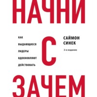 Начни с «Зачем?». Как выдающиеся лидеры вдохновляют действовать