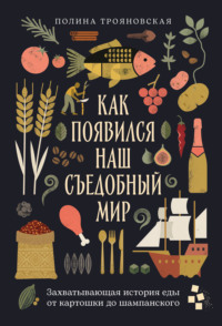 Как появился наш съедобный мир: Захватывающая история еды от картошки до шампанского