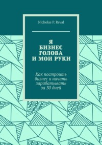 Я, бизнес, голова и мои руки. Как построить бизнес и начать зарабатывать за 30 дней