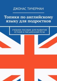 Топики по английскому языку для подростков. Учебное пособие для развития устной и письменной речи