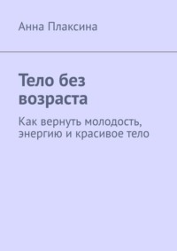 Тело без возраста. Как вернуть молодость, энергию и красивое тело