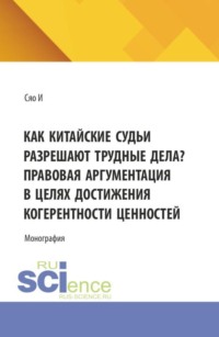 Как китайские судьи разрешают трудные дела? Правовая аргументация в целях достижения когерентности ценностей. (Аспирантура, Магистратура, Специалитет). Монография.
