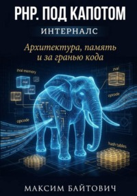 PHP. Под капотом. Архитектура, память и за гранью кода