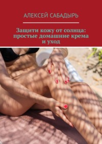 Защити кожу от солнца: простые домашние крема и уход