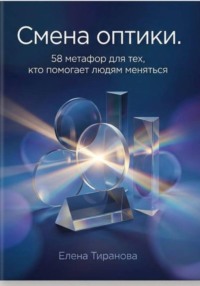 Смена оптики.  58 метафор для тех, кто помогает людям меняться