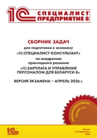 Сборник задач для подготовки к экзамену «1С:Специалист-консультант» по внедрению прикладного решения «1С:Зарплата и управление персоналом для Беларуси 8» (+ epub). Версия экзамена – апрель 2026 г.
