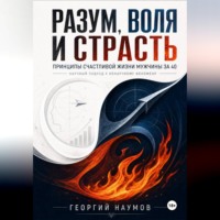 РАЗУМ, ВОЛЯ И СТРАСТЬ. ПРИНЦИПЫ СЧАСТЬЯ МУЖЧИНЫ ЗА 40. НАУЧНЫЙ ПОДХОД К НЕНАУЧНОМУ ФЕНОМЕНУ