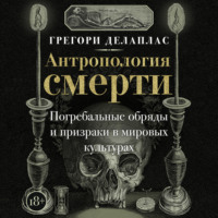 Антропология смерти. Погребальные обряды и призраки в мировых культурах