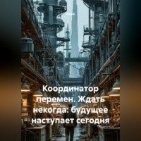 Координатор перемен. Ждать некогда: будущее наступает сегодня