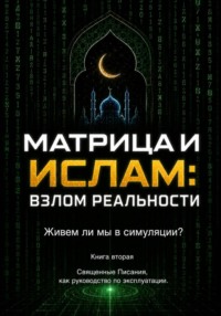 Матрица и Ислам:  взлом реальности. Живем ли мы в симуляции?  Книга вторая Священные Писания  как руководство по эксплуатации.