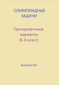 Олимпиадные задачи по математике. Тренировочные варианты (6-8 класс)