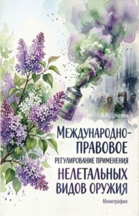 Международно-правовое регулирование применения нелетальных видов оружия. (Аспирантура, Бакалавриат, Магистратура, Специалитет). Монография.
