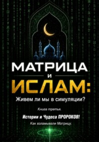 МАТРИЦА и ИСЛАМ: Живем ли мы в симуляции? Книга третья. Истории и Чудеса ПРОРОКОВ! Как взламывали Матрицу.