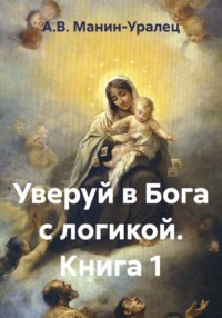 Уверуй в Бога с логикой. Книга 1