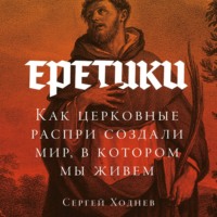 Еретики: Как церковные распри создали мир, в котором мы живем