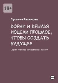 КОРНИ И КРЫЛЬЯ: исцели прошлое, чтобы создать будущее