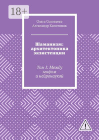 Шаманизм: архитектоника экзистенции. Том I: Между мифом и нейронаукой