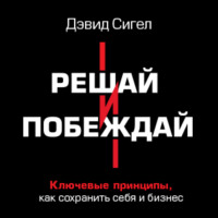 Решай и побеждай. Как принимать сильные решения, сохраняя себя и бизнес